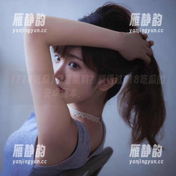 想看黑料？别错过718吃瓜的安卓版本，ริงริง！