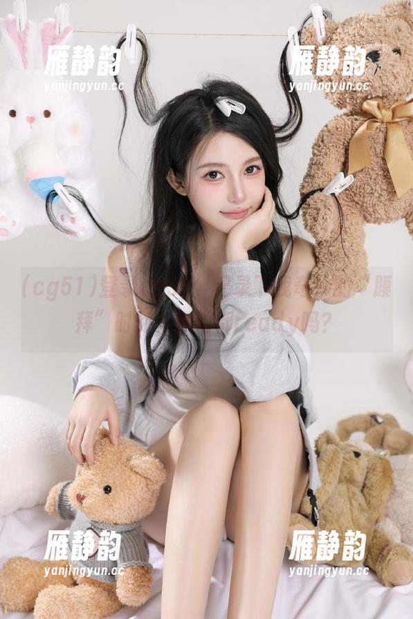 登录cg51，记录下我奇妙的“膜拜”时刻，你们都ready吗？