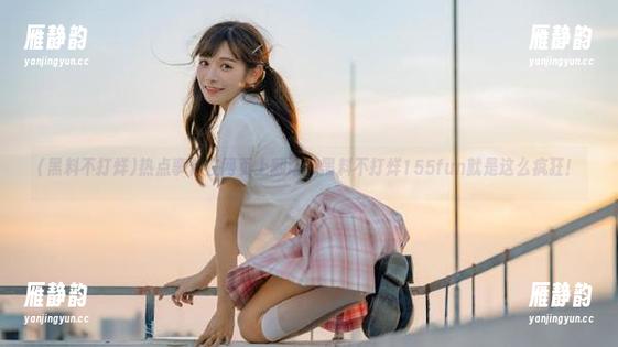 热点事件在网页上翻滚，黑料不打烊155fun就是这么疯狂！